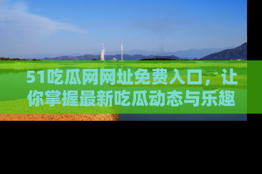 51吃瓜网网址免费入口，让你掌握最新吃瓜动态与乐趣！