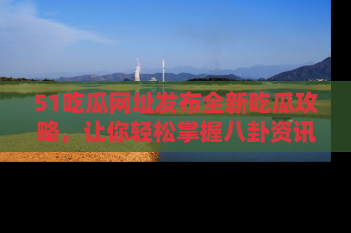 51吃瓜网址发布全新吃瓜攻略，让你轻松掌握八卦资讯！