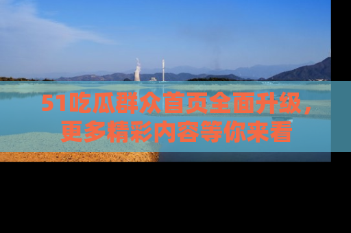 51吃瓜群众首页全面升级，更多精彩内容等你来看