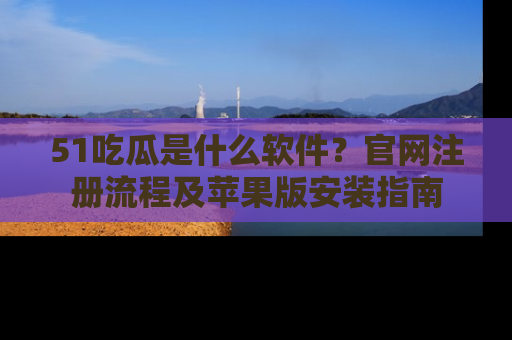 51吃瓜是什么软件？官网注册流程及苹果版安装指南
