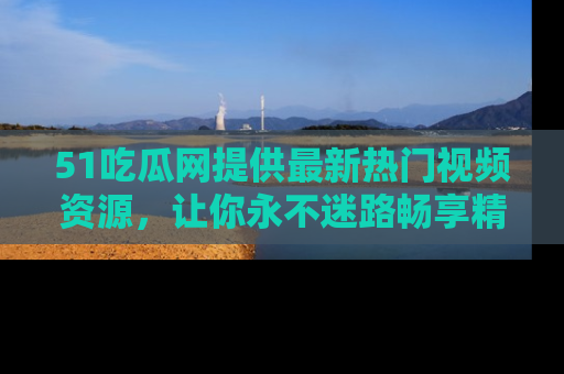 51吃瓜网提供最新热门视频资源，让你永不迷路畅享精彩！
