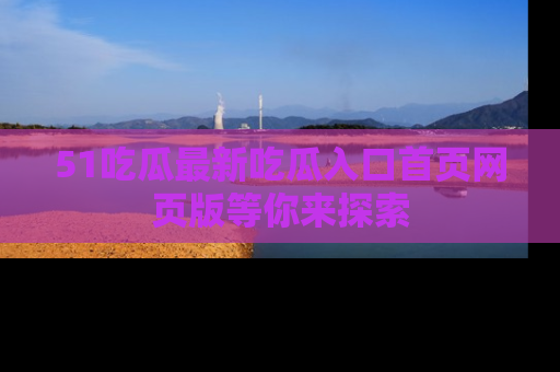 51吃瓜最新吃瓜入口首页网页版等你来探索