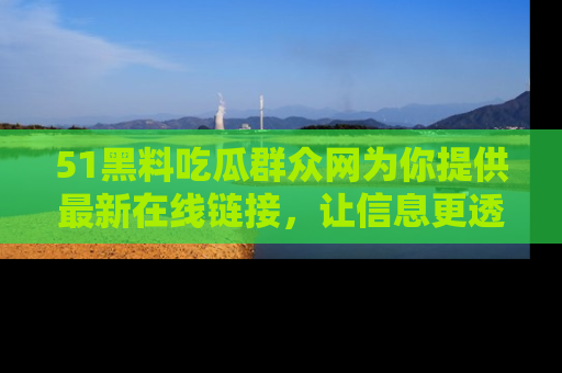 51黑料吃瓜群众网为你提供最新在线链接，让信息更透明