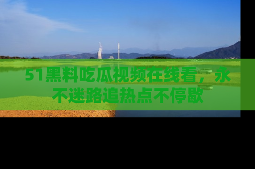 51黑料吃瓜视频在线看，永不迷路追热点不停歇
