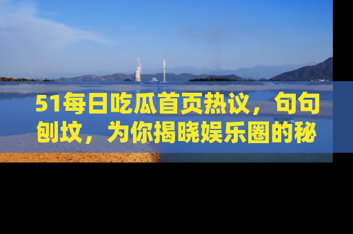 51每日吃瓜首页热议，句句刨坟，为你揭晓娱乐圈的秘密！