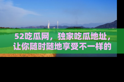 52吃瓜网，独家吃瓜地址，让你随时随地享受不一样的观看体验！