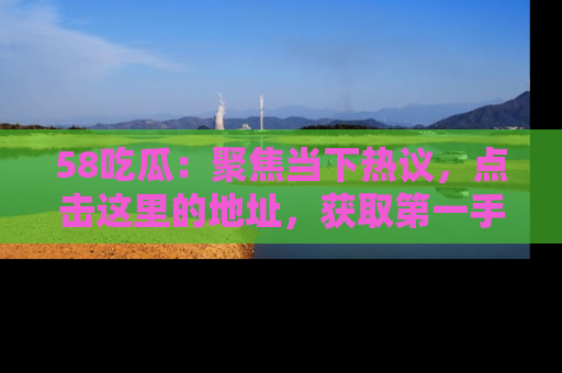 58吃瓜：聚焦当下热议，点击这里的地址，获取第一手的八卦信息！
