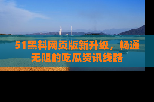 51黑料网页版新升级，畅通无阻的吃瓜资讯线路