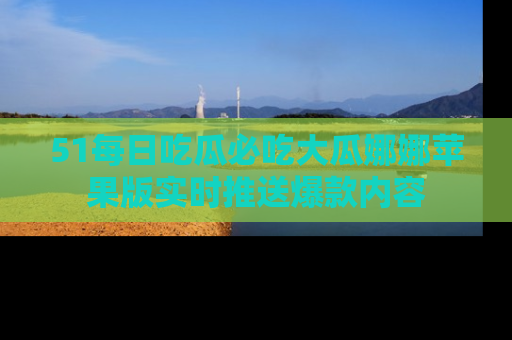 51每日吃瓜必吃大瓜娜娜苹果版实时推送爆款内容