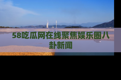 58吃瓜网在线聚焦娱乐圈八卦新闻