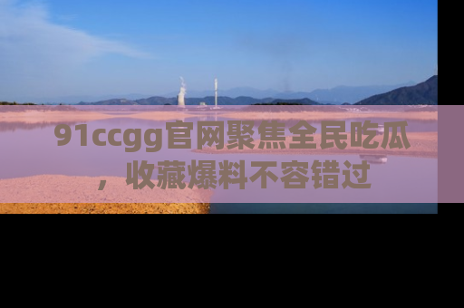 91ccgg官网聚焦全民吃瓜，收藏爆料不容错过