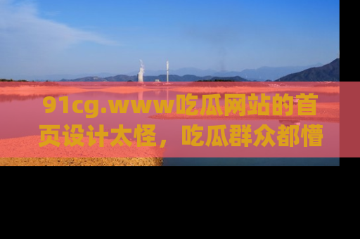 91cg.www吃瓜网站的首页设计太怪，吃瓜群众都懵了！