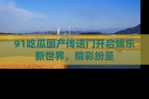 91吃瓜国产传送门开启娱乐新世界，精彩纷呈