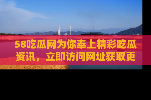 58吃瓜网为你奉上精彩吃瓜资讯，立即访问网址获取更多内容！