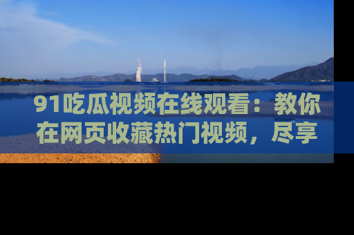 91吃瓜视频在线观看：教你在网页收藏热门视频，尽享吃瓜乐趣！
