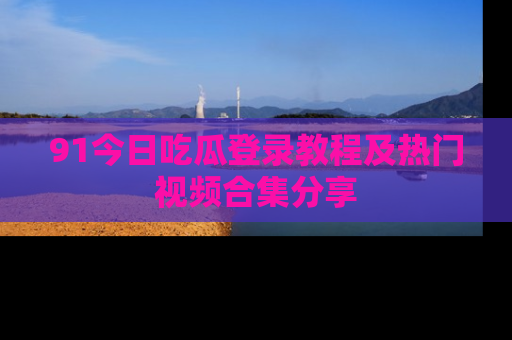 91今日吃瓜登录教程及热门视频合集分享