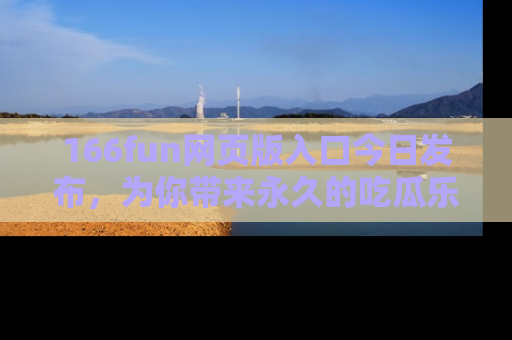 166fun网页版入口今日发布，为你带来永久的吃瓜乐趣与惊喜！