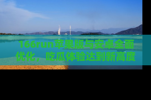 166run苹果版与安卓全面优化，吃瓜体验达到新高度！