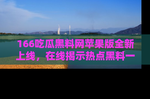 166吃瓜黑料网苹果版全新上线，在线揭示热点黑料一手掌握！