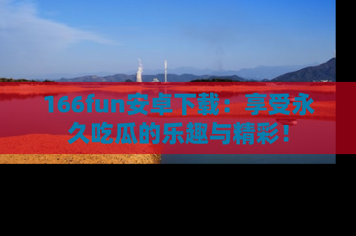 166fun安卓下载：享受永久吃瓜的乐趣与精彩！