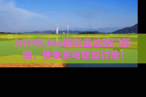 hl155.fun网页直达热门新闻，快来参与吃瓜讨论！