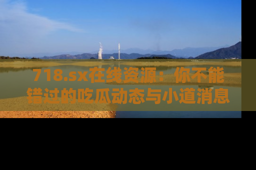 718.sx在线资源：你不能错过的吃瓜动态与小道消息