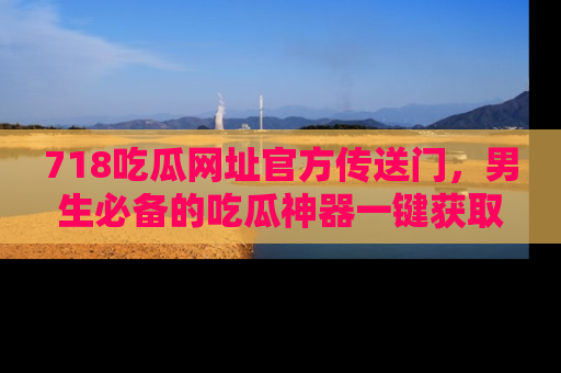 718吃瓜网址官方传送门，男生必备的吃瓜神器一键获取！