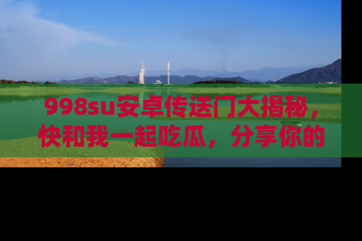 998su安卓传送门大揭秘，快和我一起吃瓜，分享你的发现！