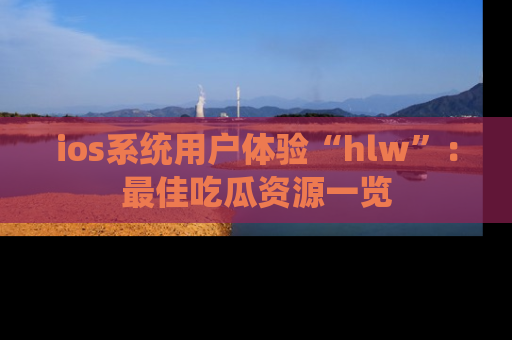 ios系统用户体验“hlw”:最佳吃瓜资源一览