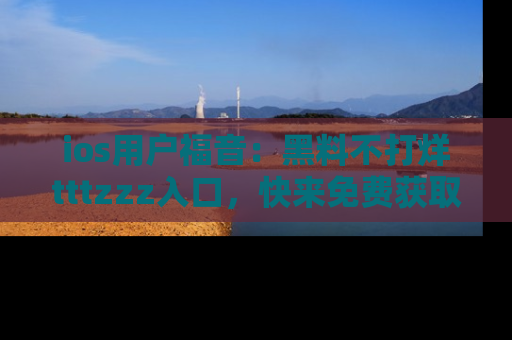 ios用户福音:黑料不打烊tttzzz入口,快来免费获取最新娱乐黑料!