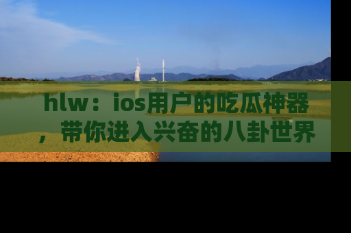 hlw:ios用户的吃瓜神器,带你进入兴奋的八卦世界!