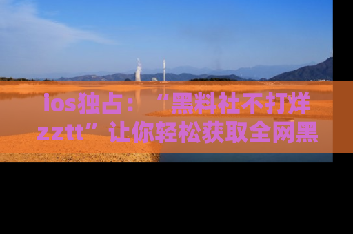 ios独占:“黑料社不打烊zztt”让你轻松获取全网黑料信息,不容错过!