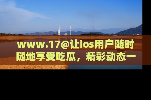 www.17@让ios用户随时随地享受吃瓜,精彩动态一手掌握