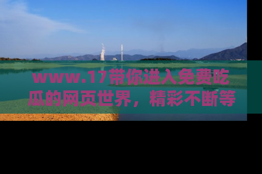 www.17带你进入免费吃瓜的网页世界,精彩不断等着你!