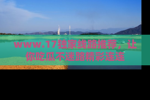 www.17独家线路推荐,让你吃瓜不迷路精彩连连