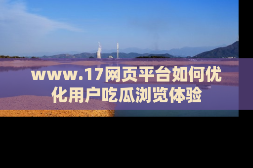 www.17网页平台如何优化用户吃瓜浏览体验