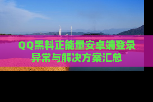 QQ黑料正能量安卓端登录异常与解决方案汇总