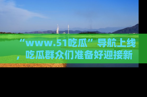 “www.51吃瓜”导航上线,吃瓜群众们准备好迎接新一波奇葩事件吗?