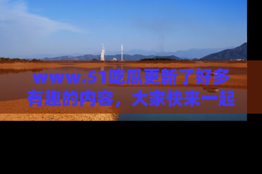 www.51吃瓜更新了好多有趣的内容,大家快来一起享受这波吃瓜热潮吧!