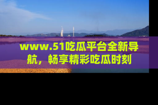 www.51吃瓜平台全新导航,畅享精彩吃瓜时刻