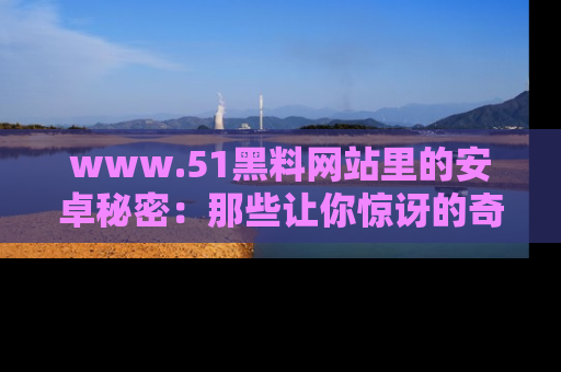 www.51黑料网站里的安卓秘密:那些让你惊讶的奇闻轶事盘点