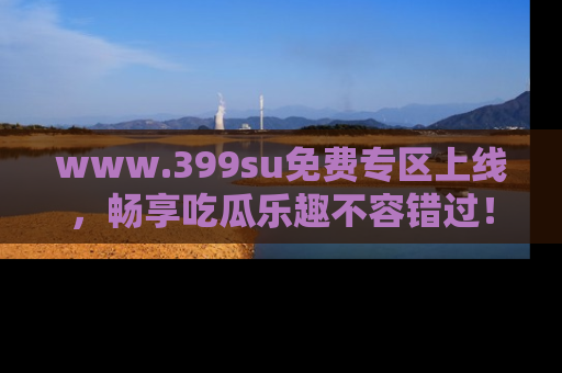 www.399su免费专区上线,畅享吃瓜乐趣不容错过!