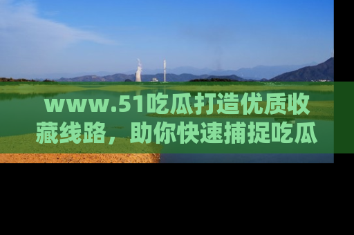 www.51吃瓜打造优质收藏线路,助你快速捕捉吃瓜热点