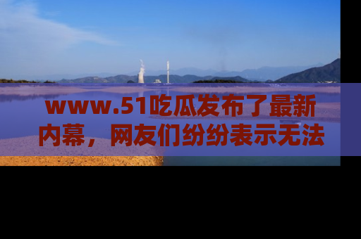 www.51吃瓜发布了最新内幕,网友们纷纷表示无法接受!