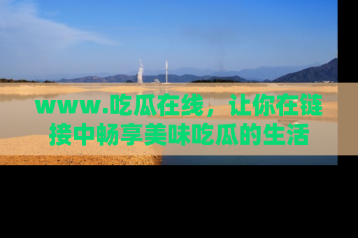 www.吃瓜在线,让你在链接中畅享美味吃瓜的生活