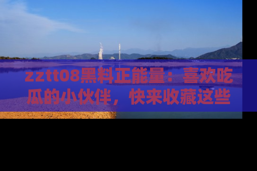 zztt08黑料正能量:喜欢吃瓜的小伙伴,快来收藏这些优质资源!