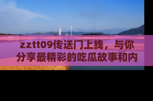 zztt09传送门上线，与你分享最精彩的吃瓜故事和内幕！