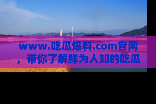 www.吃瓜爆料.com官网,带你了解鲜为人知的吃瓜故事与内幕!