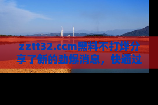 zztt32.ccm黑料不打烊分享了新的劲爆消息，快通过链接来围观吧！