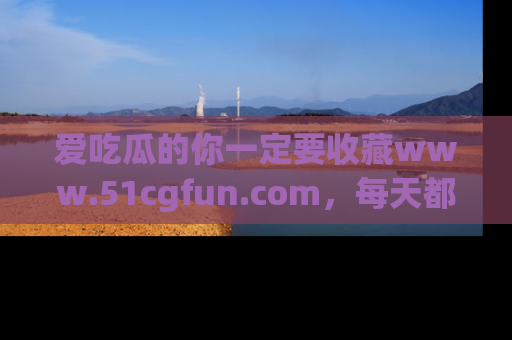 爱吃瓜的你一定要收藏www.51cgfun.com，每天都能发布精彩点评！